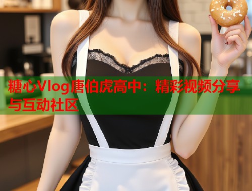 糖心Vlog唐伯虎高中：精彩视频分享与互动社区  第1张