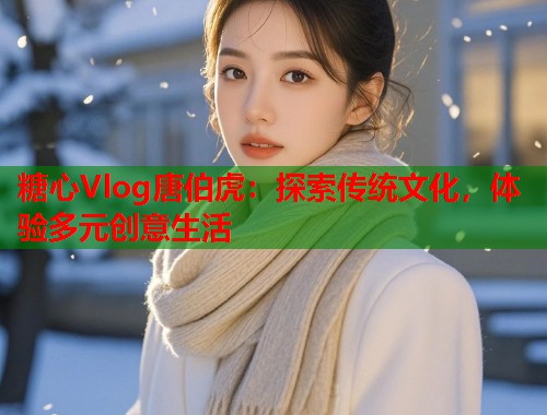 糖心Vlog唐伯虎：探索传统文化，体验多元创意生活  第1张