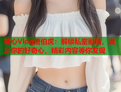 糖心Vlog唐伯虎：解锁私密剧情，满足你的好奇心，精彩内容等你发现  第1张