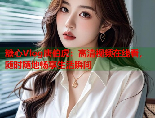 糖心Vlog唐伯虎：高清视频在线看，随时随地畅享生活瞬间  第1张