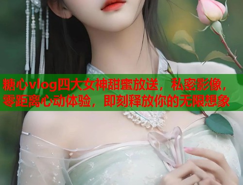 糖心vlog四大女神甜蜜放送，私密影像，零距离心动体验，即刻释放你的无限想象  第1张