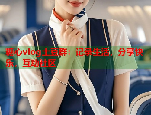 糖心vlog土豆群：记录生活，分享快乐，互动社区  第1张