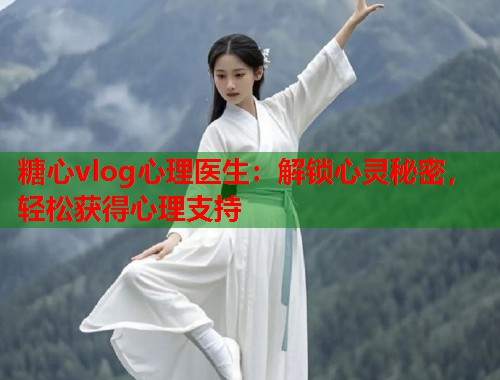 糖心vlog心理医生：解锁心灵秘密，轻松获得心理支持  第1张