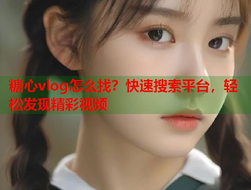 糖心vlog怎么找？快速搜索平台，轻松发现精彩视频  第1张