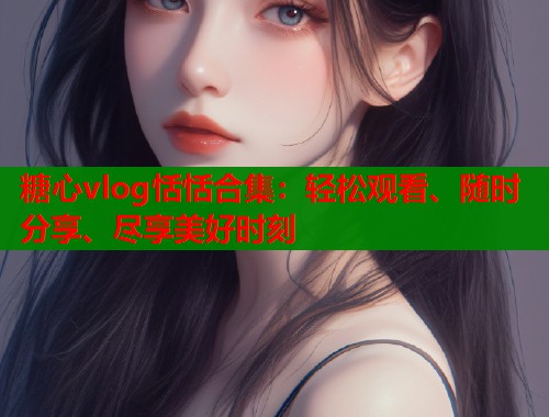 糖心vlog恬恬合集：轻松观看、随时分享、尽享美好时刻  第1张