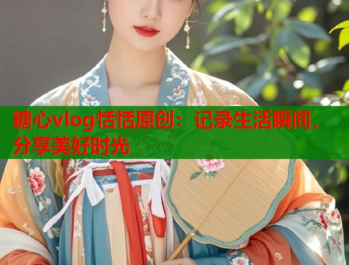 糖心vlog恬恬原创：记录生活瞬间，分享美好时光  第1张