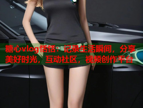 糖心vlog恬恬：记录生活瞬间，分享美好时光，互动社区，视频创作平台  第1张