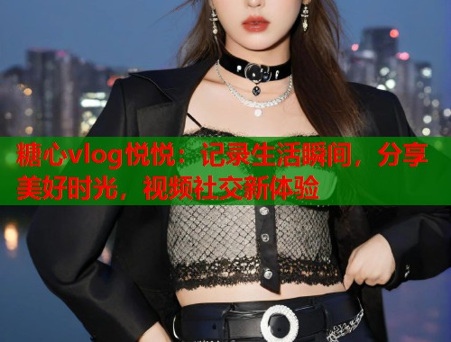糖心vlog悦悦：记录生活瞬间，分享美好时光，视频社交新体验  第1张
