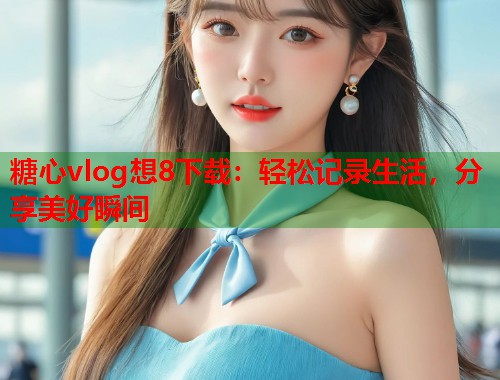 糖心vlog想8下载：轻松记录生活，分享美好瞬间  第1张
