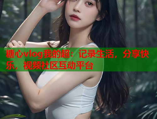 糖心vlog我的超：记录生活，分享快乐，视频社区互动平台  第1张