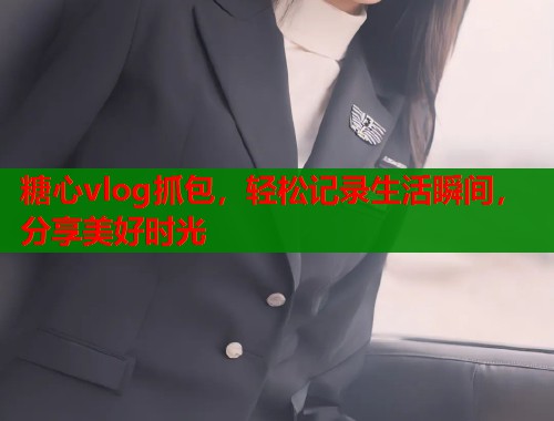糖心vlog抓包，轻松记录生活瞬间，分享美好时光  第2张