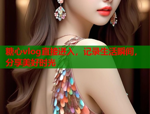 糖心vlog直接进入，记录生活瞬间，分享美好时光  第2张