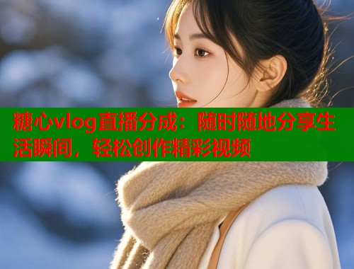糖心vlog直播分成：随时随地分享生活瞬间，轻松创作精彩视频  第1张