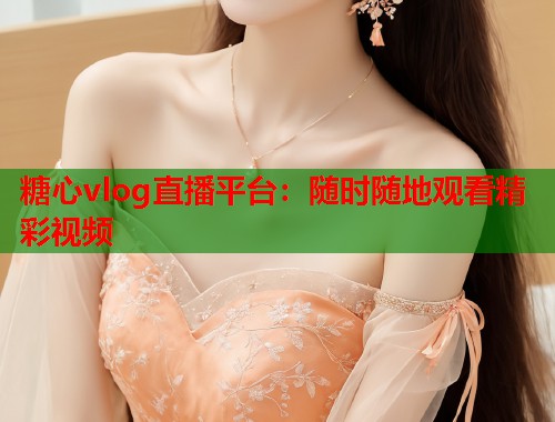 糖心vlog直播平台：随时随地观看精彩视频  第1张