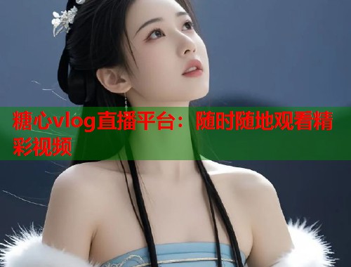 糖心vlog直播平台：随时随地观看精彩视频  第2张