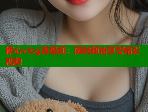 糖心vlog直播间：随时随地享受精彩视频  第1张