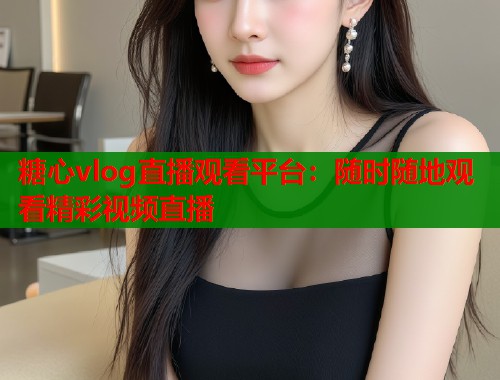 糖心vlog直播观看平台：随时随地观看精彩视频直播  第1张