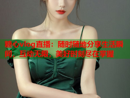 糖心vlog直播：随时随地分享生活瞬间，互动无限，美好时刻尽在掌握  第1张