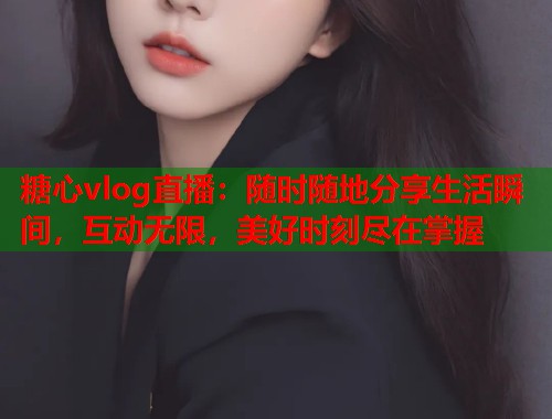 糖心vlog直播：随时随地分享生活瞬间，互动无限，美好时刻尽在掌握  第2张