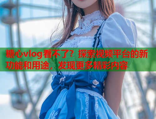 糖心vlog看不了？探索视频平台的新功能和用途，发现更多精彩内容  第1张