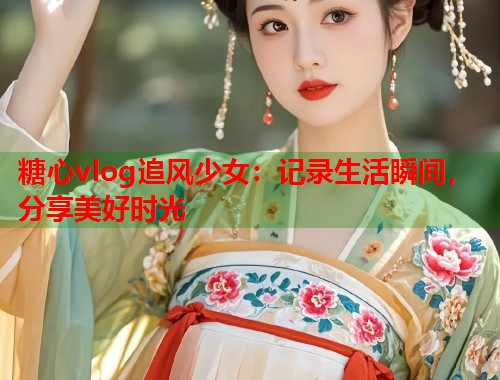 糖心vlog追风少女：记录生活瞬间，分享美好时光  第1张