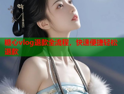 糖心vlog退款全流程，快速便捷轻松退款  第1张