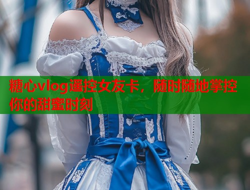糖心vlog遥控女友卡，随时随地掌控你的甜蜜时刻  第2张