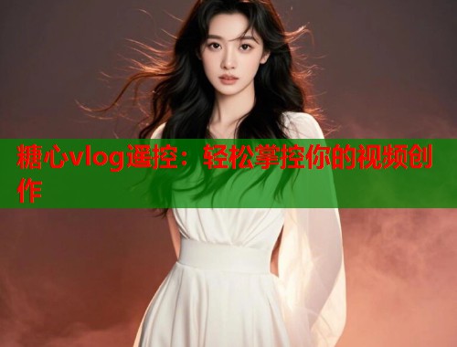 糖心vlog遥控：轻松掌控你的视频创作  第1张