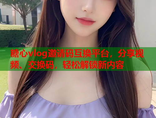 糖心vlog邀请码互换平台，分享视频、交换码，轻松解锁新内容  第2张