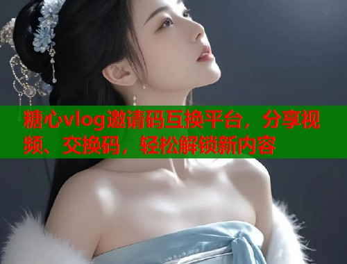 糖心vlog邀请码互换平台，分享视频、交换码，轻松解锁新内容  第1张