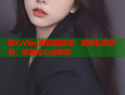 糖心Vlog邀请码放送：解锁私密影音，零距离心动体验  第1张