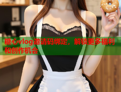 糖心vlog邀请码绑定，解锁更多福利和创作机会  第1张
