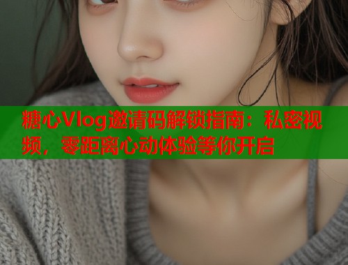 糖心Vlog邀请码解锁指南：私密视频，零距离心动体验等你开启  第1张