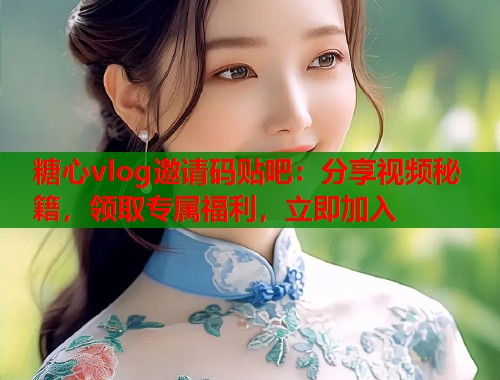 糖心vlog邀请码贴吧：分享视频秘籍，领取专属福利，立即加入  第1张