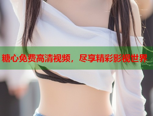 糖心免费高清视频，尽享精彩影视世界  第1张