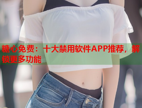 糖心免费：十大禁用软件APP推荐，解锁更多功能  第2张