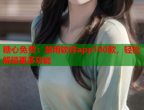 糖心免费：禁用软件app100款，轻松解锁更多功能  第1张