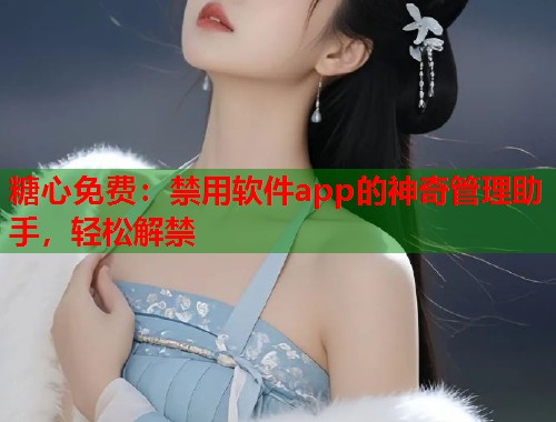 糖心免费：禁用软件app的神奇管理助手，轻松解禁  第1张