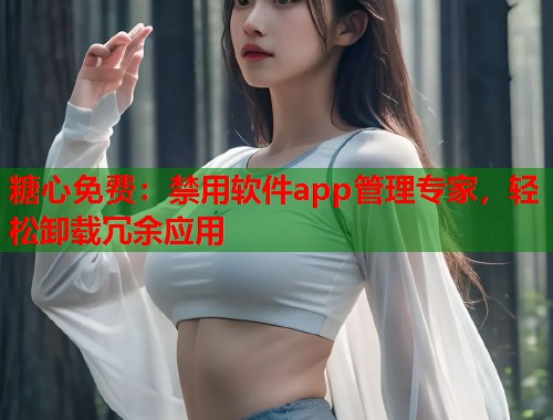 糖心免费：禁用软件app管理专家，轻松卸载冗余应用  第1张