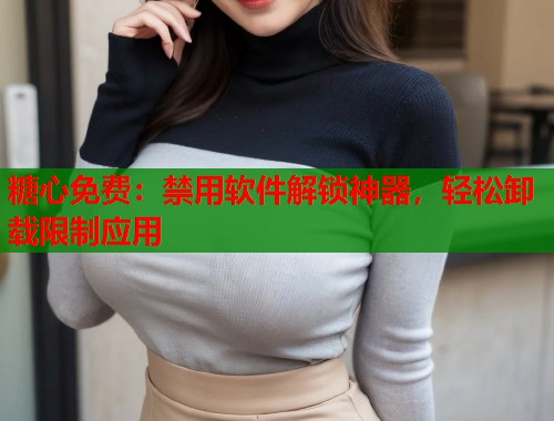 糖心免费：禁用软件解锁神器，轻松卸载限制应用  第2张