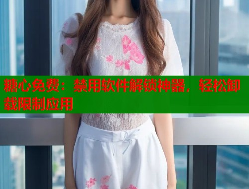糖心免费：禁用软件解锁神器，轻松卸载限制应用  第1张