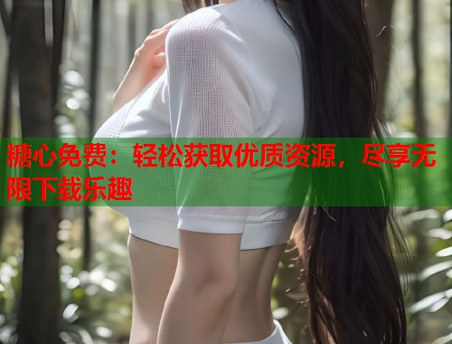 糖心免费：轻松获取优质资源，尽享无限下载乐趣  第1张