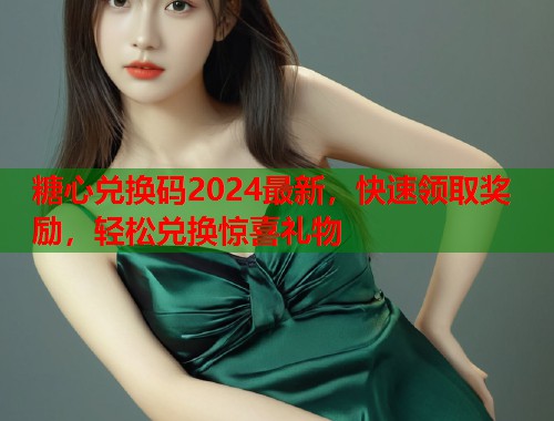 糖心兑换码2024最新，快速领取奖励，轻松兑换惊喜礼物  第2张