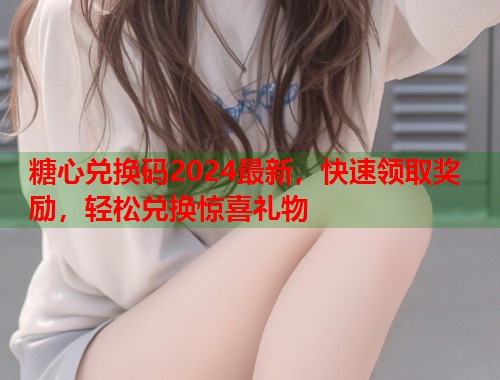 糖心兑换码2024最新，快速领取奖励，轻松兑换惊喜礼物  第1张