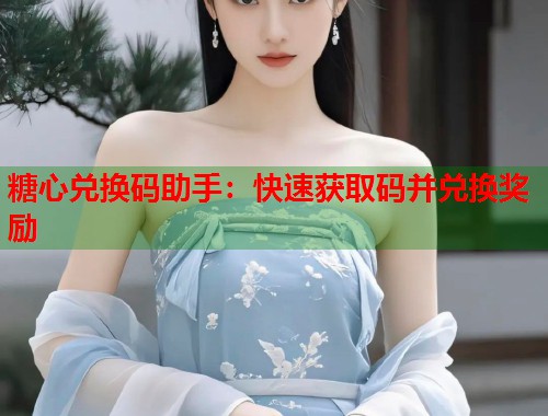 糖心兑换码助手：快速获取码并兑换奖励  第1张