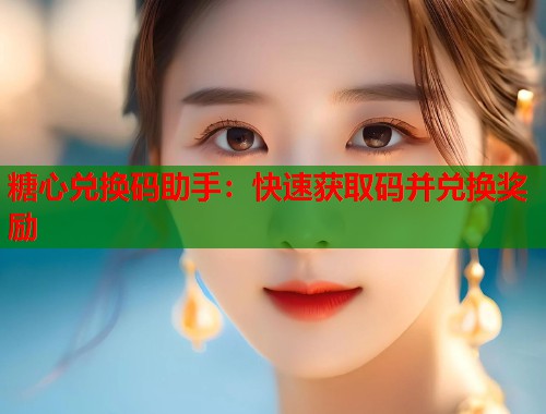 糖心兑换码助手：快速获取码并兑换奖励  第2张