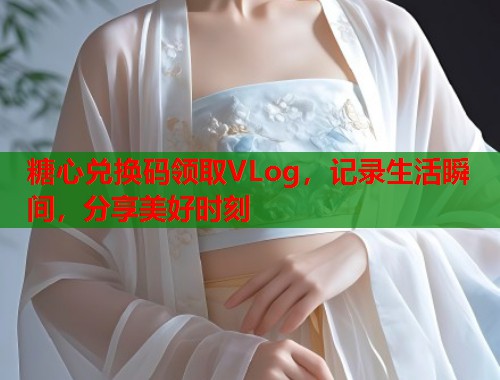 糖心兑换码领取VLog，记录生活瞬间，分享美好时刻  第1张