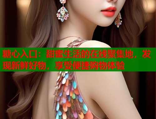 糖心入口：甜蜜生活的在线聚集地，发现新鲜好物，享受便捷购物体验  第1张