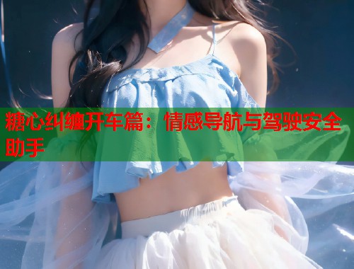 糖心纠缠开车篇：情感导航与驾驶安全助手  第1张