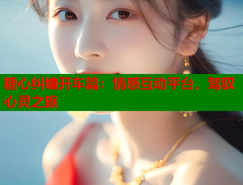 糖心纠缠开车篇：情感互动平台，驾驭心灵之旅  第1张